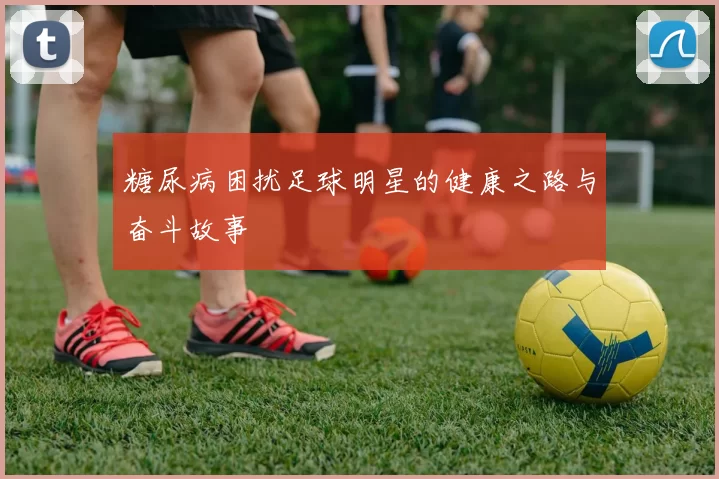 糖尿病困扰足球明星的健康之路与奋斗故事