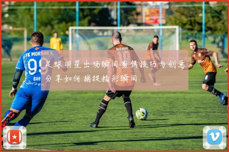 足球明星出场瞬间剪辑技巧与创意分享如何捕捉精彩瞬间