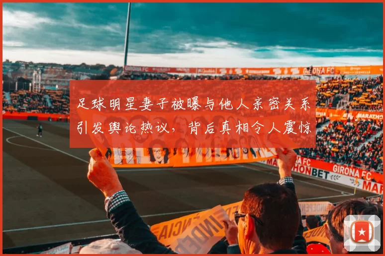 足球明星妻子被曝与他人亲密关系引发舆论热议，背后真相令人震惊