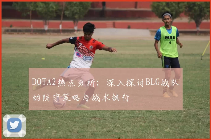 DOTA2热点分析：深入探讨BLG战队的防守策略与战术执行
