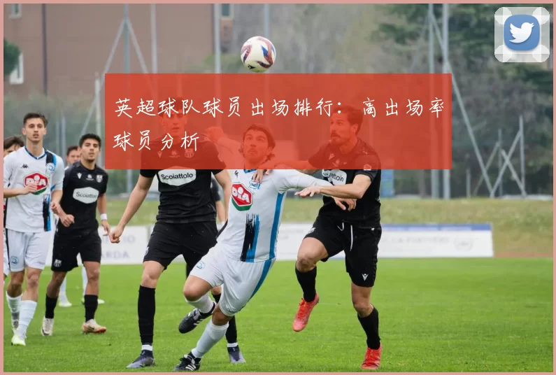 英超球队球员出场排行：高出场率球员分析