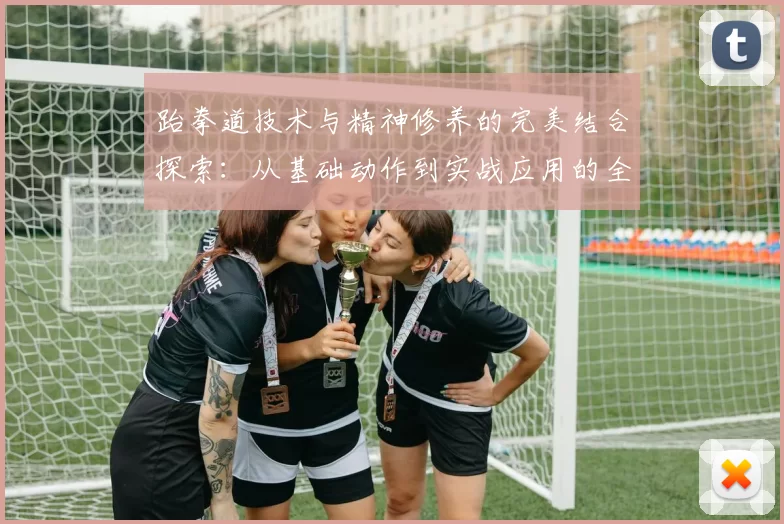 跆拳道技术与精神修养的完美结合探索：从基础动作到实战应用的全面分析