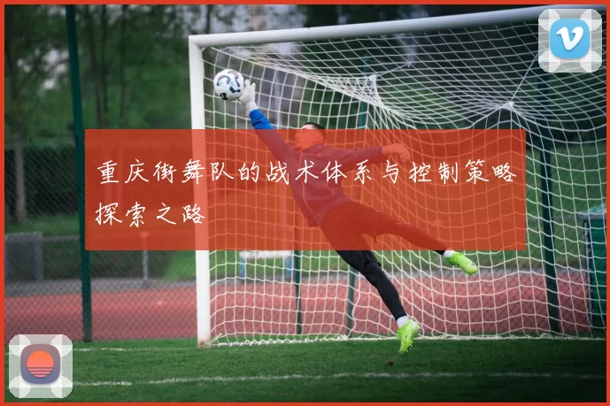 重庆街舞队的战术体系与控制策略探索之路