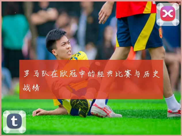罗马队在欧冠中的经典比赛与历史战绩