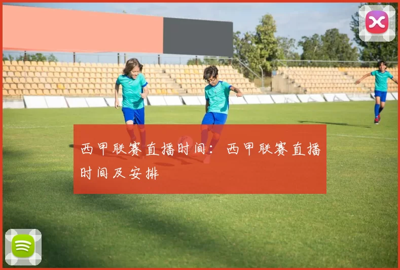 西甲联赛直播时间：西甲联赛直播时间及安排
