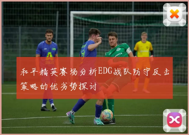 和平精英赛场分析EDG战队防守反击策略的优劣势探讨