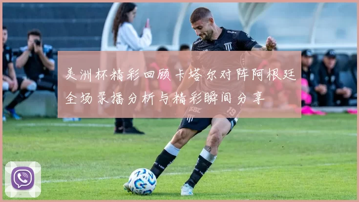 美洲杯精彩回顾卡塔尔对阵阿根廷全场录播分析与精彩瞬间分享