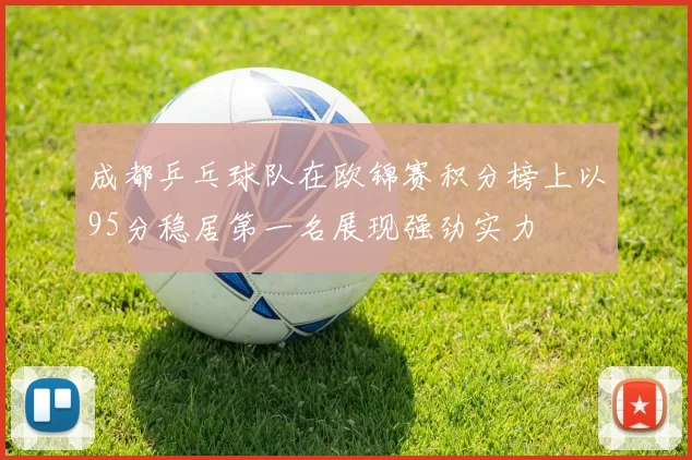 成都乒乓球队在欧锦赛积分榜上以95分稳居第一名展现强劲实力