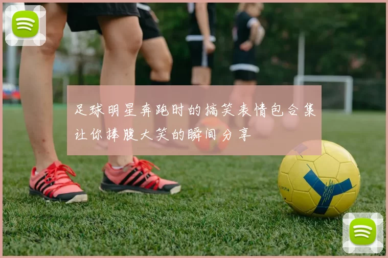 足球明星奔跑时的搞笑表情包合集让你捧腹大笑的瞬间分享