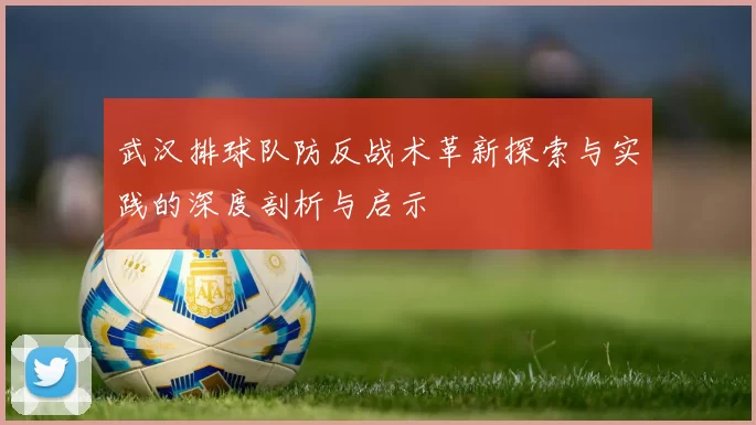 武汉排球队防反战术革新探索与实践的深度剖析与启示