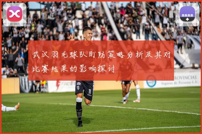 武汉羽毛球队盯防策略分析及其对比赛结果的影响探讨