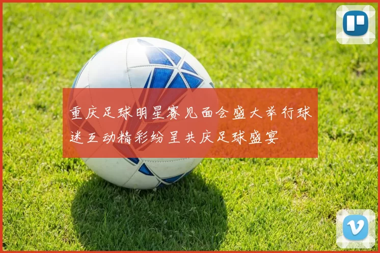 重庆足球明星赛见面会盛大举行球迷互动精彩纷呈共庆足球盛宴