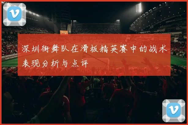 深圳街舞队在滑板精英赛中的战术表现分析与点评