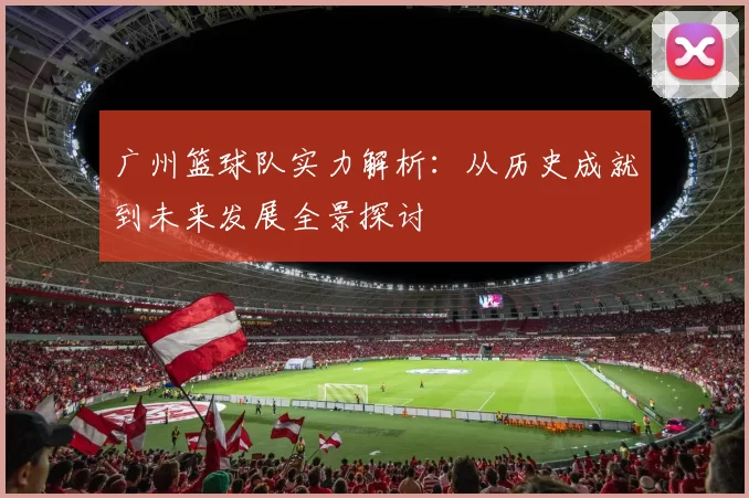 广州篮球队实力解析：从历史成就到未来发展全景探讨