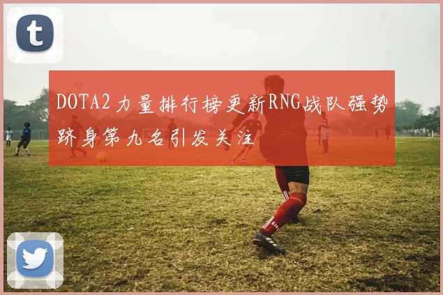 DOTA2力量排行榜更新RNG战队强势跻身第九名引发关注