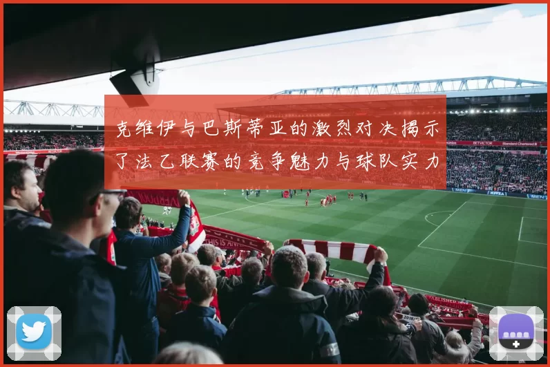 克维伊与巴斯蒂亚的激烈对决揭示了法乙联赛的竞争魅力与球队实力较量