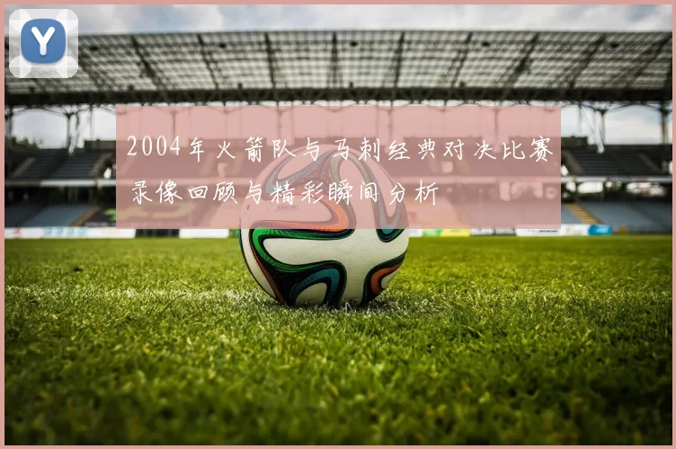 2004年火箭队与马刺经典对决比赛录像回顾与精彩瞬间分析