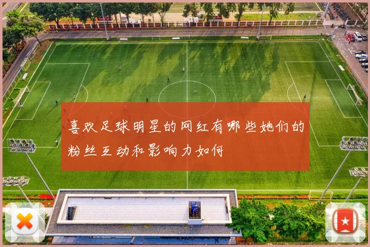 喜欢足球明星的网红有哪些她们的粉丝互动和影响力如何