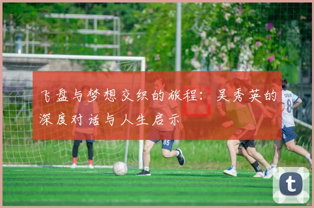 飞盘与梦想交织的旅程：吴秀英的深度对话与人生启示
