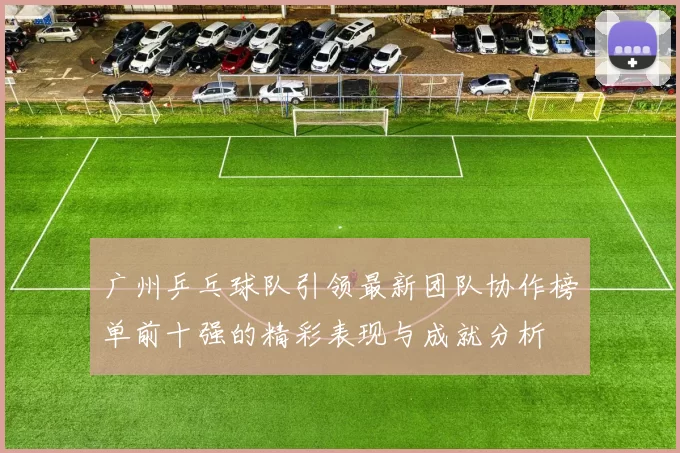 广州乒乓球队引领最新团队协作榜单前十强的精彩表现与成就分析