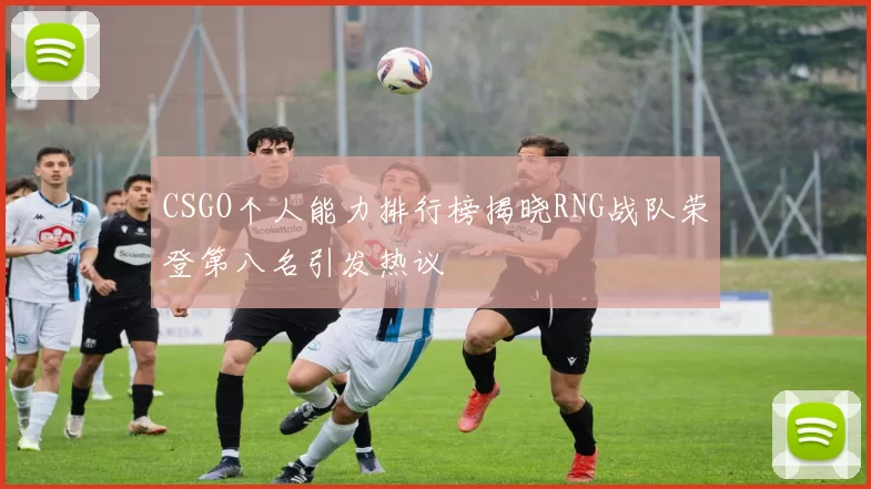 CSGO个人能力排行榜揭晓RNG战队荣登第八名引发热议