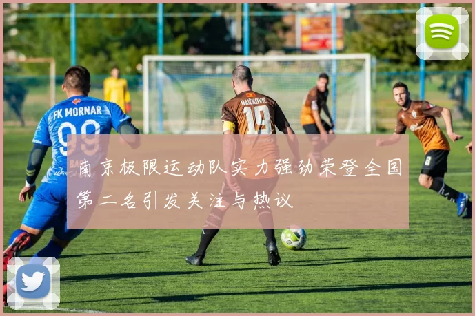 南京极限运动队实力强劲荣登全国第二名引发关注与热议