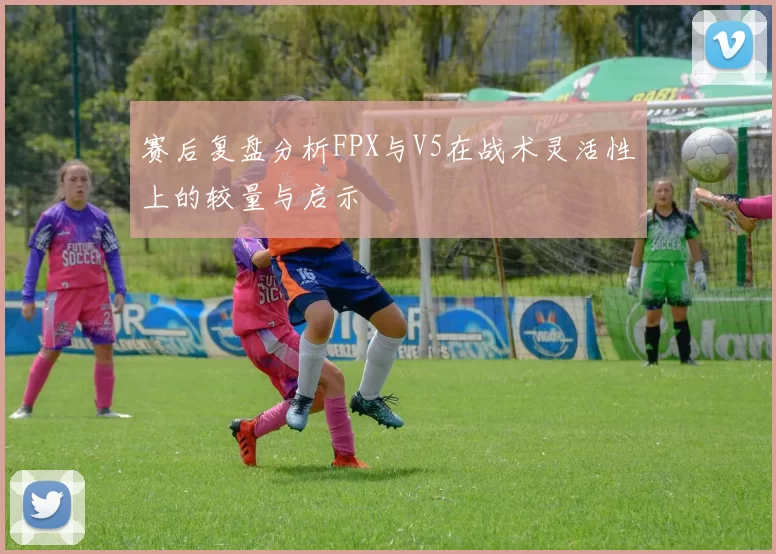 赛后复盘分析FPX与V5在战术灵活性上的较量与启示