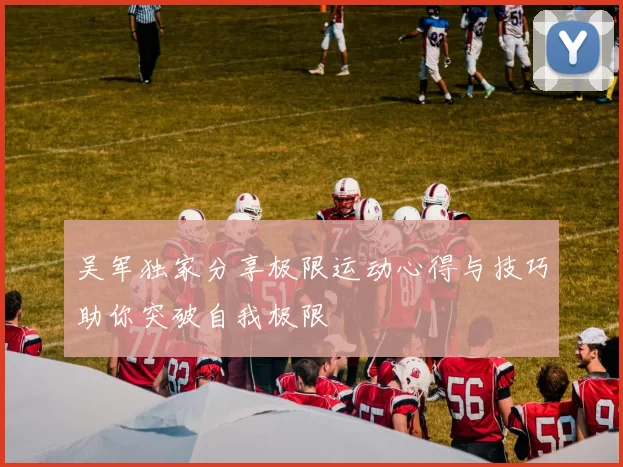 吴军独家分享极限运动心得与技巧助你突破自我极限