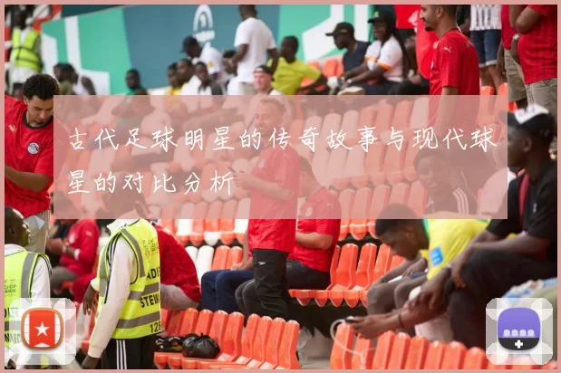 古代足球明星的传奇故事与现代球星的对比分析